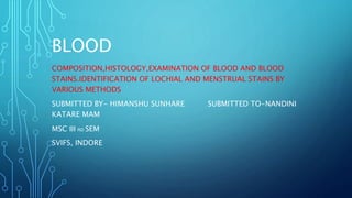 BLOOD
COMPOSITION,HISTOLOGY,EXAMINATION OF BLOOD AND BLOOD
STAINS.IDENTIFICATION OF LOCHIAL AND MENSTRUAL STAINS BY
VARIOUS METHODS
SUBMITTED BY- HIMANSHU SUNHARE SUBMITTED TO-NANDINI
KATARE MAM
MSC III RD SEM
SVIFS, INDORE
 