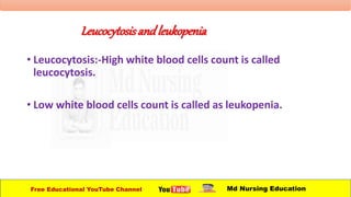 Leucocytosisand leukopenia
• Leucocytosis:-High white blood cells count is called
leucocytosis.
• Low white blood cells count is called as leukopenia.
Free Educational YouTube Channel Md Nursing Education
 