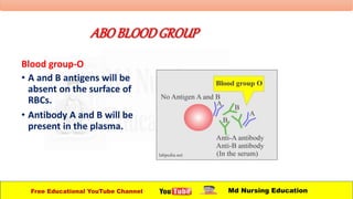 ABOBLOODGROUP
Blood group-O
• A and B antigens will be
absent on the surface of
RBCs.
• Antibody A and B will be
present in the plasma.
Free Educational YouTube Channel Md Nursing Education
 
