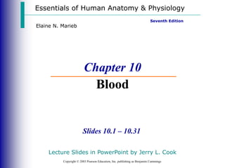 Essentials of Human Anatomy & Physiology
Copyright © 2003 Pearson Education, Inc. publishing as Benjamin Cummings
Slides 10.1 – 10.31
Seventh Edition
Elaine N. Marieb
Chapter 10
Blood
Lecture Slides in PowerPoint by Jerry L. Cook
 
