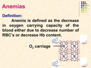 Anemias
Definition:
Anemia is defined as the decrease
in oxygen carrying capacity of the
blood either due to decrease number of
RBC’s or decrease Hb content.
O2 carriage

 