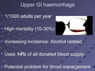 Upper GI haemorrhage
• 1/1000 adults per year
• High mortality (10-30%)
• Increasing incidence: Alcohol related
• Uses 14% of all donated blood supply
• Potential problem for blood management
 