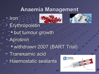 Anaemia ManagementAnaemia Management
• IronIron
• ErythropoietinErythropoietin

but tumour growthbut tumour growth
• AprotininAprotinin

withdrawn 2007 (BART Trial)withdrawn 2007 (BART Trial)
• Tranexamic acidTranexamic acid
• Haemostatic sealantsHaemostatic sealants
 