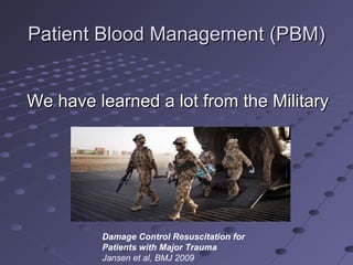 Patient Blood Management (PBM)Patient Blood Management (PBM)
We have learned a lot from the MilitaryWe have learned a lot from the Military
Damage Control Resuscitation for
Patients with Major Trauma
Jansen et al, BMJ 2009
 