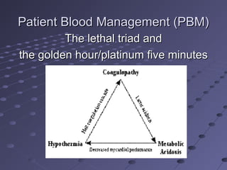 Patient Blood Management (PBM)Patient Blood Management (PBM)
The lethal triad andThe lethal triad and
the golden hour/platinum five minutesthe golden hour/platinum five minutes
 