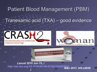 Patient Blood Management (PBM)Patient Blood Management (PBM)
Tranexamic acid (TXA) – good evidenceTranexamic acid (TXA) – good evidence
Lancet 2010 Jun 15; (
http://dx.doi.org/10.1016/S0140-6736(10)60835-5
)
BMJ 2012;345:e5839
 