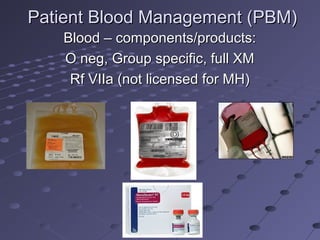 Patient Blood Management (PBM)Patient Blood Management (PBM)
Blood – components/products:Blood – components/products:
O neg, Group specific, full XMO neg, Group specific, full XM
Rf VIIa (not licensed for MH)Rf VIIa (not licensed for MH)
 