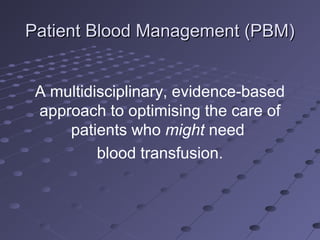 Patient Blood Management (PBM)Patient Blood Management (PBM)
A multidisciplinary, evidence-based
approach to optimising the care of
patients who might need
blood transfusion.
 