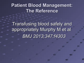 Patient Blood Management:Patient Blood Management:
The ReferenceThe Reference
Transfusing blood safely andTransfusing blood safely and
appropriately Murphy M et alappropriately Murphy M et al
BMJ 2013;347:f4303BMJ 2013;347:f4303
 