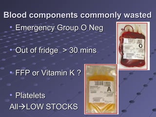 Blood components commonly wastedBlood components commonly wasted
• Emergency Group O NegEmergency Group O Neg
• Out of fridge > 30 minsOut of fridge > 30 mins
• FFP or Vitamin K ?FFP or Vitamin K ?
• PlateletsPlatelets
AllAllLOW STOCKSLOW STOCKS
 