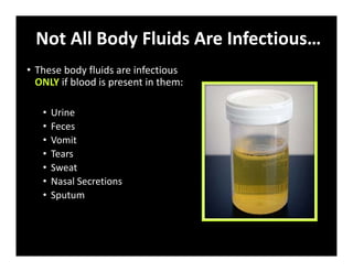 Not All Body Fluids Are Infectious…
• These body fluids are infectious
ONLY if blood is present in them:
• Urine
• Feces
• Vomit
• Tears
• Sweat
• Nasal Secretions
• Sputum
 
