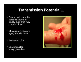 Transmission Potential…
• Contact with another
person’s blood or
bodily fluid that may
contain blood.
• Mucous membranes
eyes, mouth, nose
• Non‐intact skin
• Contaminated
sharps/needles
 