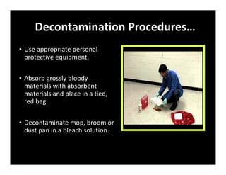 Decontamination Procedures…
• Use appropriate personal
protective equipment.
• Absorb grossly bloody
materials with absorbent
materials and place in a tied,
red bag.
• Decontaminate mop, broom or
dust pan in a bleach solution.
 