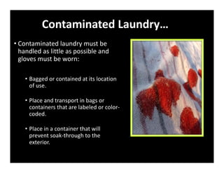 Contaminated Laundry…
• Contaminated laundry must be
handled as little as possible and
gloves must be worn:
• Bagged or contained at its location
of use.
• Place and transport in bags or
containers that are labeled or color‐
coded.
• Place in a container that will
prevent soak‐through to the
exterior.
 