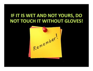 IF IT IS WET AND NOT YOURS, DO
NOT TOUCH IT WITHOUT GLOVES!
 