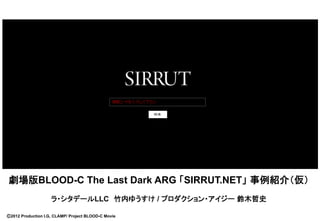 劇場版BLOOD-C The Last Dark ARG 「SIRRUT.NET」 事例紹介（仮）
                    ラ・シタデールLLC　竹内ゆうすけ / プロダクション・アイジー 鈴木哲史	

Ⓒ2012 Production I.G, CLAMP/ Project BLOOD-C Movie
 