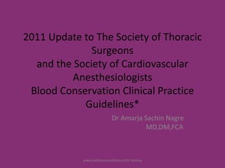2011 Update to The Society of Thoracic
Surgeons
and the Society of Cardiovascular
Anesthesiologists
Blood Conservation Clinical Practice
Guidelines*
Dr Amarja Sachin Nagre
MD,DM,FCA
www.cardiacanaesthesia.in|Dr Amarja
 