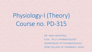 Physiology-I (Theory)
Course no. PD-315
DR. AQSA MUSHTAQ
R.PH., PH.D. PHARMACOLOGY
DEPARTMENT OF PHARMACOLOGY,
DOW COLLEGE OF PHARMACY, DUHS.
1
 