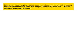 [Doc] Blood Pressure Log Book: Daily Personal Record and your health Monitor Tracking
Numbers of Blood Pressure, Heart Rate, Weight, Temperature, Notes With ... (Medical
Monitoring Health Diary Notebook)
 