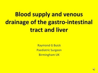 Blood supply and venous
drainage of the gastro-intestinal
tract and liver
Raymond G Buick
Paediatric Surgeon
Birmingham UK
 