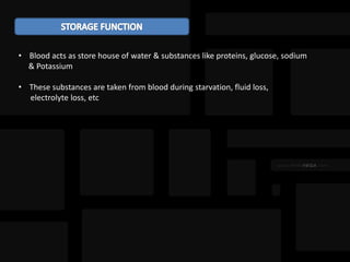 • Blood acts as store house of water & substances like proteins, glucose, sodium
& Potassium
• These substances are taken from blood during starvation, fluid loss,
electrolyte loss, etc
 