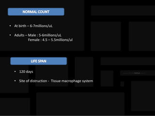 • At birth – 6-7millions/uL
• Adults – Male : 5-6millions/uL
Female : 4.5 – 5.5millions/ul
• 120 days
• Site of distruction - Tissue macrophage system
 