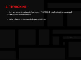 2. THYROXINE –
• Being a general metabolic hormone – THYROXINE accelerates the process of
Erythropoiesis at many levels
• Polycythemia is common in hyperthyroidism
 