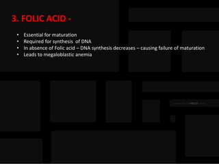 3. FOLIC ACID -
• Essential for maturation
• Required for synthesis of DNA
• In absence of Folic acid – DNA synthesis decreases – causing failure of maturation
• Leads to megaloblastic anemia
 