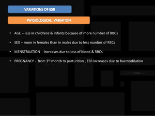 • AGE – less in childrens & infants because of more number of RBCs
• SEX – more in females than in males due to less number of RBCs
• MENSTRUATION - increases due to loss of blood & RBCs
• PREGNANCY - from 3rd month to parturition , ESR increases due to haemodilution
 