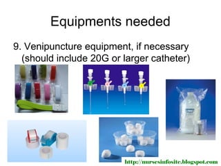 Equipments needed
9. Venipuncture equipment, if necessary
  (should include 20G or larger catheter)




                         http://nursesinfosite.blogspot.com
 