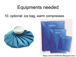 Equipments needed
10. optional: ice bag, warm compresses




                        http://nursesinfosite.blogspot.com
 