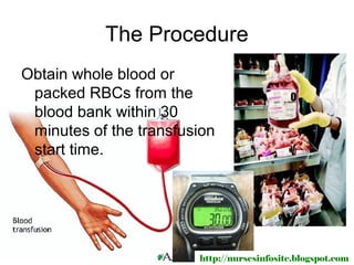 The Procedure
Obtain whole blood or
 packed RBCs from the
 blood bank within 30
 minutes of the transfusion
 start time.




                        http://nursesinfosite.blogspot.com
 