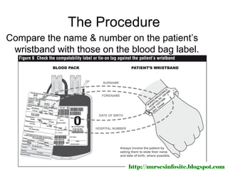 The Procedure
Compare the name & number on the patient’s
 wristband with those on the blood bag label.




                            http://nursesinfosite.blogspot.com
 