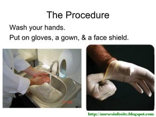 The Procedure
Wash your hands.
Put on gloves, a gown, & a face shield.




                         http://nursesinfosite.blogspot.com
 
