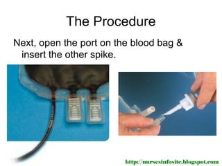 The Procedure
Next, open the port on the blood bag &
 insert the other spike.




                         http://nursesinfosite.blogspot.com
 