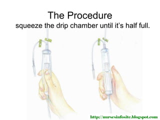 The Procedure
squeeze the drip chamber until it’s half full.




                         http://nursesinfosite.blogspot.com
 