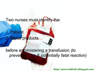 Two nurses must identify the:

1. Patient
2. Blood products

before administering a transfusion (to
  prevent errors & potentially fatal reaction)


                           http://nursesinfosite.blogspot.com
 