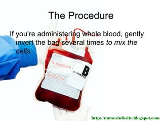 The Procedure
If you’re administering whole blood, gently
   invert the bag several times to mix the
   cells.




                          http://nursesinfosite.blogspot.com
 