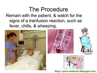 The Procedure
Remain with the patient, & watch for the
 signs of a tranfusion reaction, such as
 fever, chills, & wheezing.




                         http://nursesinfosite.blogspot.com
 