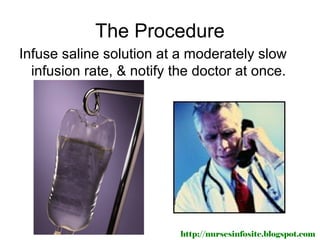 The Procedure
Infuse saline solution at a moderately slow
  infusion rate, & notify the doctor at once.




                           http://nursesinfosite.blogspot.com
 