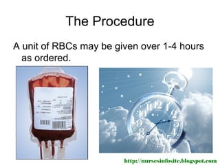 The Procedure
A unit of RBCs may be given over 1-4 hours
  as ordered.




                        http://nursesinfosite.blogspot.com
 