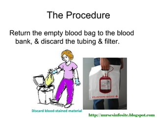 The Procedure
Return the empty blood bag to the blood
 bank, & discard the tubing & filter.




                        http://nursesinfosite.blogspot.com
 