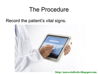 The Procedure
Record the patient’s vital signs.




                           http://nursesinfosite.blogspot.com
 