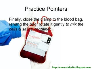 Practice Pointers
Finally, close the clamp to the blood bag,
rehang the bag, rotate it gently to mix the
cells & saline container




                        http://nursesinfosite.blogspot.com
 