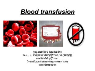 Blood transfusion พญ . เพชรรัตน์ วิสุทธิเมธีกร พ . บ .,  ป .  ชั้นสูงสาขาวิสัญญีวิทยา ,  วว . ( วิสัญญี ) ภาควิชาวิสัญญีวิทยา  วิทยาลัยแพทยศาสตร์กรุงเทพมหานคร และวชิรพยาบาล 