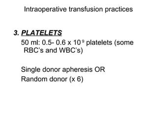 Intraoperative transfusion practices 3.   PLATELETS 50 ml: 0.5- 0.6 x 10  9  platelets (some RBC’s and WBC’s)  Single donor apheresis OR Random donor (x 6)  