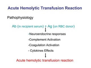Acute Hemolytic Transfusion Reaction   Ab ( in recipient serum ) + Ag ( on RBC donor ) - Neuroendocrine responses -Complement Activation -Coagulation Activation - Cytokines Effects Acute hemolytic transfusion reaction Pathophysiology 