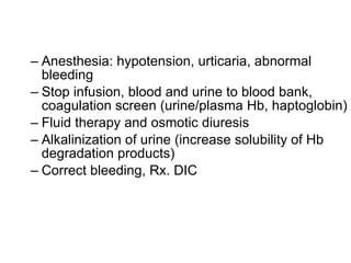 Anesthesia: hypotension, urticaria, abnormal bleeding Stop infusion, blood and urine to blood bank, coagulation screen (urine/plasma Hb, haptoglobin) Fluid therapy and osmotic diuresis Alkalinization of urine (increase solubility of Hb degradation products) Correct bleeding, Rx. DIC  
