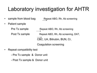 Laboratory investigation for AHTR sample from blood bag  Repeat ABO, Rh, Ab screening Patient sample  Pre Tx sample  Repeat ABO, Rh, Ab screening Post Tx sample  Repeat ABO, Rh, Ab screening, DAT, CBC, UA, Bilirubin, BUN, Cr, Coagulation screening Repeat compatibility test - Pre Tx sample  &  Donor unit - Post Tx sample &  Donor unit 