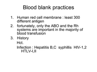Blood blank practices Human red cell membrane : least 300 different antigen fortunately, only the ABO and the Rh systems are important in the majority of blood transfusion History Hct. Infection : Hepatitis B,C  syphillis  HIV-1,2  HTLV-I,II 